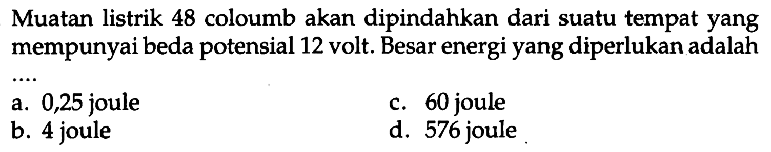 Muatan listrik 48 coloumb akan dipindahkan dari suatu tempat yang mempunyai beda potensial 12 volt. Besar energi yang diperlukan adalah.... 