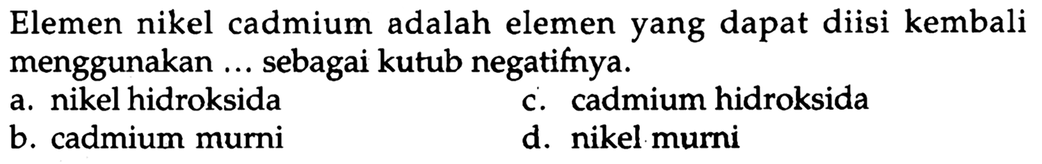 Elemen nikel cadmium adalah elemen yang dapat diisi kembali menggunakan ... sebagai kutub negatifnya.