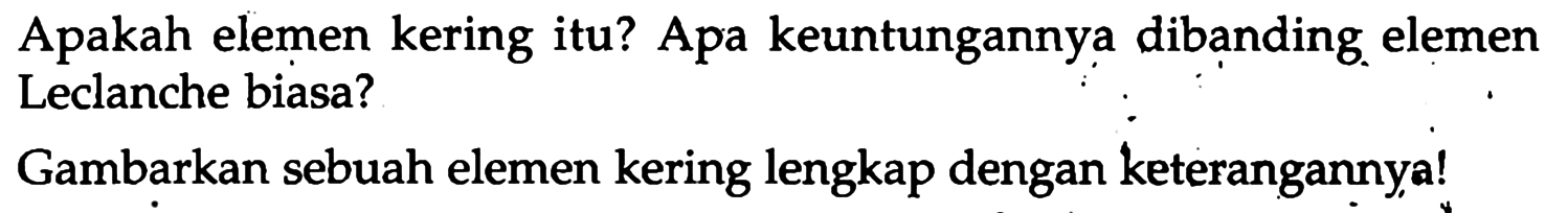 Apakah elemen kering itu? Apa keuntungannya dibanding elemen Leclanche biasa?
Gambarkan sebuah elemen kering lengkap dengan keterangannya!