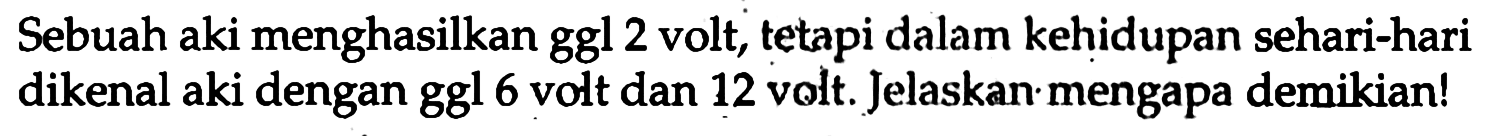 Sebuah aki menghasilkan ggl 2 volt, tetapi dalam kehidupan sehari-hari dikenal aki dengan ggl 6 volt dan 12 volt. Jelaskan mengapa demikian!
