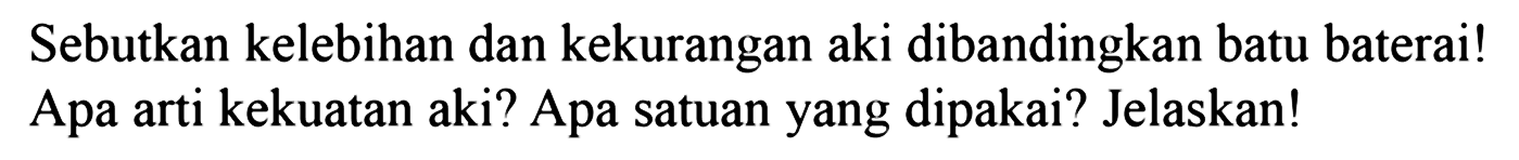 Sebutkan kelebihan dan kekurangan aki dibandingkan batu baterai! Apa arti kekuatan aki? Apa satuan yang dipakai? Jelaskan! 