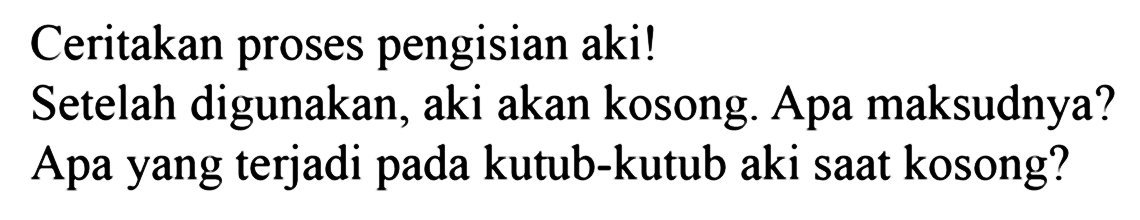 Ceritakan proses pengisian aki! Setelah digunakan, aki akan kosong. Apa maksudnya? Apa yang terjadi pada kutub-kutub aki saat kosong?