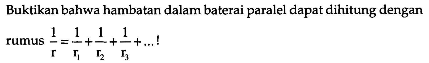 Buktikan bahwa hambatan dalam baterai paralel dapat dihitung dengan rumus 1/r=1/r1 + 1/r2 + 1/r3 + ...  {!)