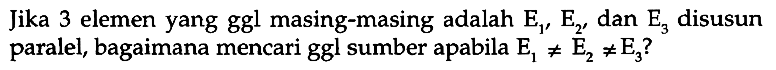 Jika 3 elemen yang ggl masing-masing adalah E1, E2, dan E3 disusun paralel, bagaimana mencari ggl sumber apabila E1 =/= E2 =/= E3?