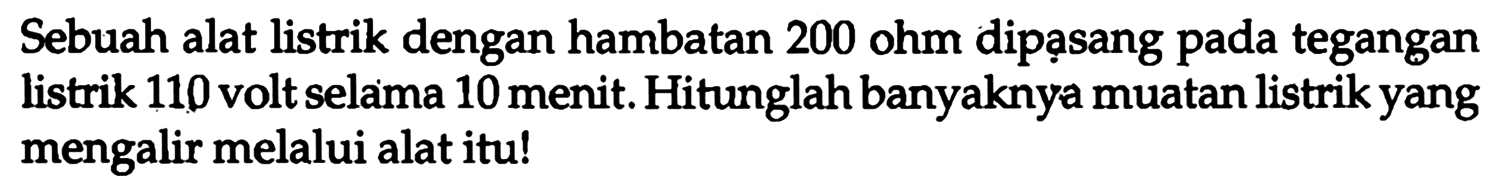 Sebuah alat listrik dengan hambatan 200 ohm dipạsang pada tegangan listrik 110 volt selama 10 menit. Hitunglah banyaknya muatan listrik yang mengalir melalui alat itu! 