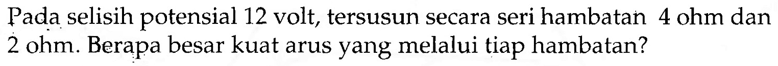 Pada selisih potensial 12 volt, tersusun secara seri hambatan 4 ohm dan 2 ohm. Berapa besar kuat arus yang melalui tiap hambatan?