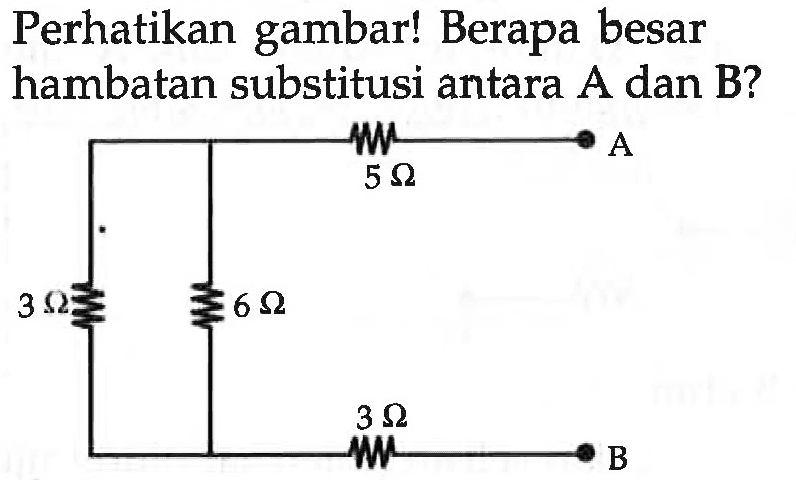 Perhatikan gambar! Berapa besar hambatan substitusi antara A dan B?
A B 5 Ohm 3 Ohm 6 Ohm 3 Ohm