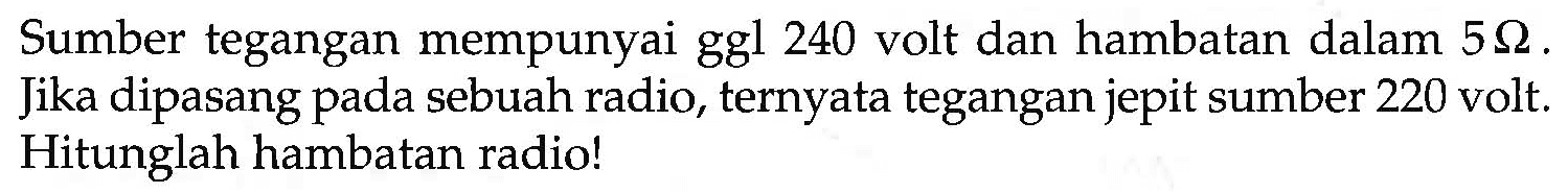 Sumber tegangan mempunyai ggl 240 volt dan hambatan dalam 5 ohm. Jika dipasang pada sebuah radio, ternyata tegangan jepit sumber 220 volt. Hitunglah hambatan radio!