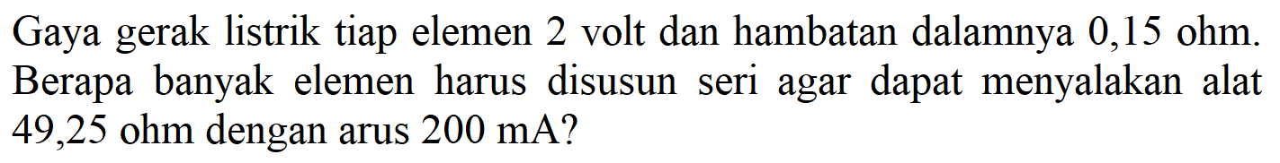 Gaya gerak listrik tiap elemen 2 volt dan hambatan dalamnya 0,15 ohm. Berapa banyak elemen harus disusun seri agar dapat menyalakan alat 49,25 ohm dengan arus 200 mA? 