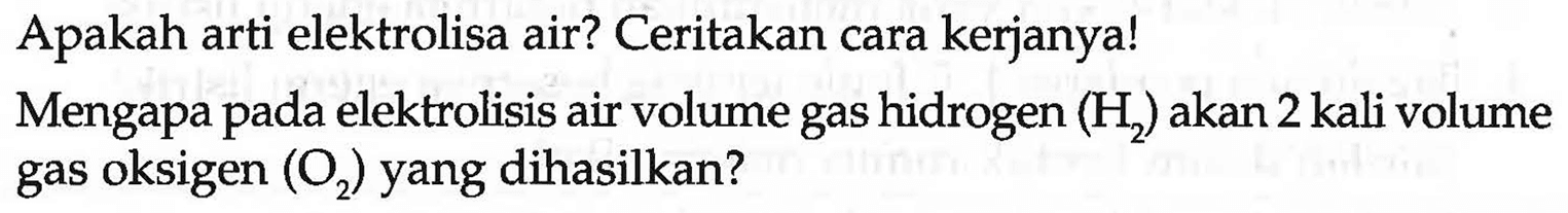 Apakah arti elektrolisa air? Ceritakan cara kerjanya!
Mengapa pada elektrolisis air volume gas hidrogen  (H_(2))  akan 2 kali volume gas oksigen  (O_(2))  yang dihasilkan?