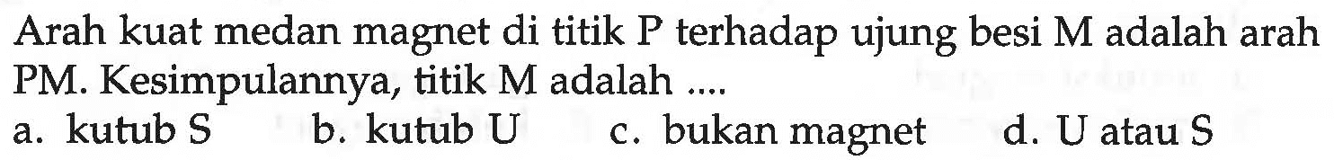 Arah kuat medan magnet di titik P terhadap ujung besi M adalah arah PM. Kesimpulannya, titik M adalah ....
a. kutub S
b. kutub U
c. bukan magnet
d. U atau S