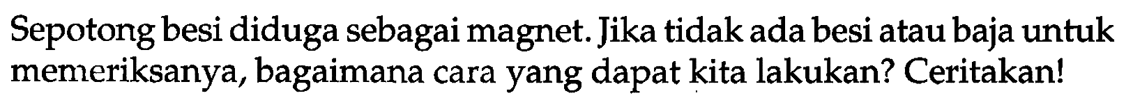 Sepotong besi diduga sebagai magnet. Jika tidak ada besi atau baja untuk memeriksanya, bagaimana cara yang dapat kita lakukan? Ceritakan!