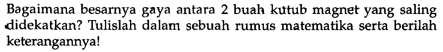 Bagaimana besarnya gaya antara 2 buah kutub magnet yang saling didekatkan? Tulislah dalam sebuah rumus matematika serta berilah keterangannya!