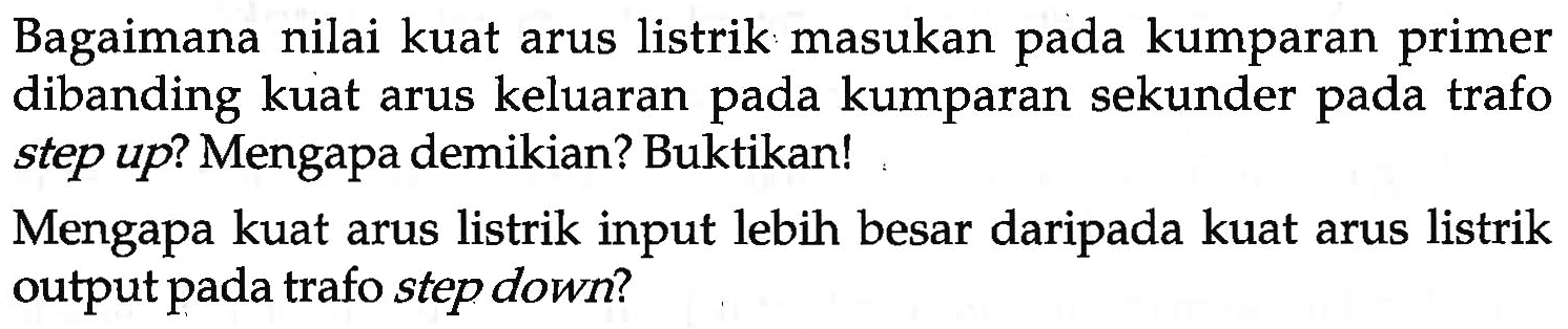 Bagaimana nilai kuat arus listrik masukan pada kumparan primer dibanding kuat arus keluaran pada kumparan sekunder pada trafo step up? Mengapa demikian? Buktikan!
Mengapa kuat arus listrik input lebih besar daripada kuat arus listrik output pada trafo step down?