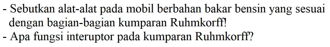 - Sebutkan alat-alat pada mobil berbahan bakar bensin yang sesuai dengan bagian-bagian kumparan Ruhmkorff!
- Apa fungsi interuptor pada kumparan Ruhmkorff?