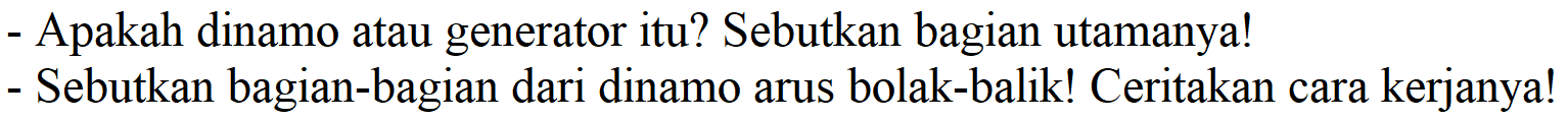 - Apakah dinamo atau generator itu? Sebutkan bagian utamanya!
- Sebutkan bagian-bagian dari dinamo arus bolak-balik! Ceritakan cara kerjanya!