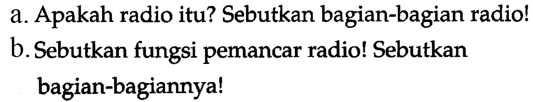 a. Apakah radio itu? Sebutkan bagian-bagian radio!
b. Sebutkan fungsi pemancar radio! Sebutkan bagian-bagiannya!