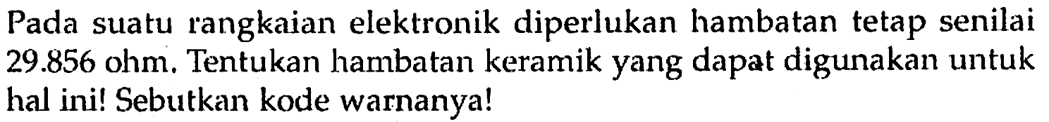 Pada suatu rangkaian elektronik diperlukan hambatan tetap senilai 29.856 ohm. Tentukan hambatan keramik yang dapat digunakan untuk hal ini! Sebutkan kode warnanya!