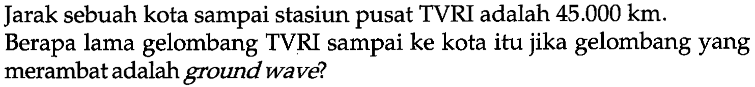 Jarak sebuah kota sampai stasiun pusat TVRI adalah  45.000 km . Berapa lama gelombang TVRI sampai ke kota itu jika gelombang yang merambat adalah ground wave?