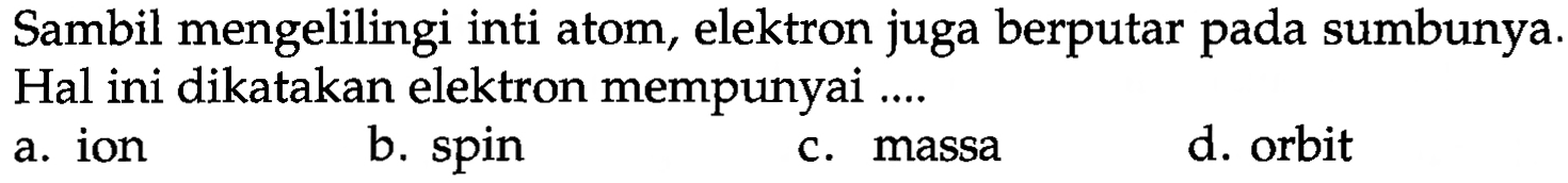 Sambil mengelilingi inti atom, elektron juga berputar pada sumbunya. Hal ini dikatakan elektron mempunyai ....