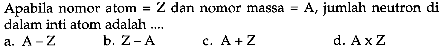 Apabila nomor atom = Z dan nomor massa = A, jumlah neutron di dalam inti atom adalah ....