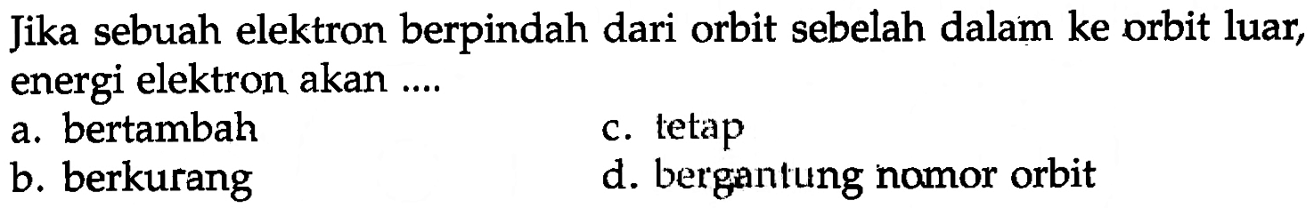 Jika sebuah elektron berpindah dari orbit sebelah dalam ke orbit luar, energi elektron akan ....
