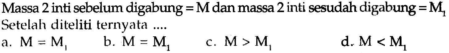 Massa 2 inti sebelum digabung =M dan massa 2 inti sesudah digabung =M1 Setelah diteliti ternyata ....
a. M=M1 b. M=M1 c. M > M1 d. M < M1