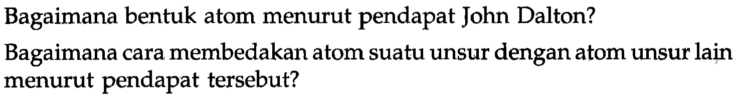 Bagaimana bentuk atom menurut pendapat John Dalton?
Bagaimana cara membedakan atom suatu unsur dengan atom unsur laị menurut pendapat tersebut?