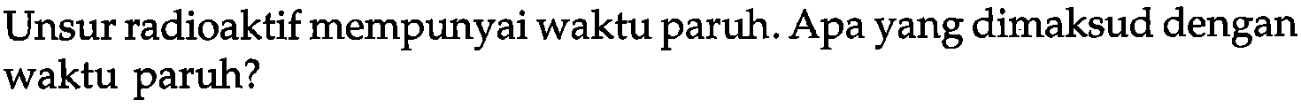 Unsur radioaktif mempunyai waktu paruh. Apa yang dimaksud dengan waktu paruh?