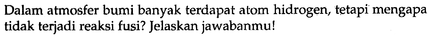 Dalam atmosfer bumi banyak terdapat atom hidrogen, tetapi mengapa tidak terjadi reaksi fusi? Jelaskan jawabanmu!