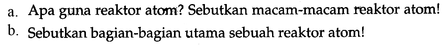 a. Apa guna reaktor atom? Sebutkan macam-macam reaktor atom!
b. Sebutkan bagian-bagian utama sebuah reaktor atom!