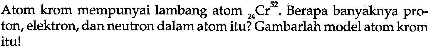 Atom krom mempunyai lambang atom  52 24 Cr . Berapa banyaknya proton, elektron, dan neutron dalam atom itu? Gambarlah model atom krom itu!