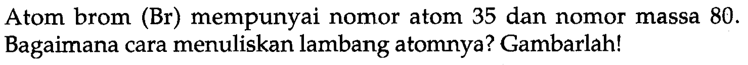 Atom brom (Br) mempunyai nomor atom 35 dan nomor massa  80 .  Bagaimana cara menuliskan lambang atomnya? Gambarlah!