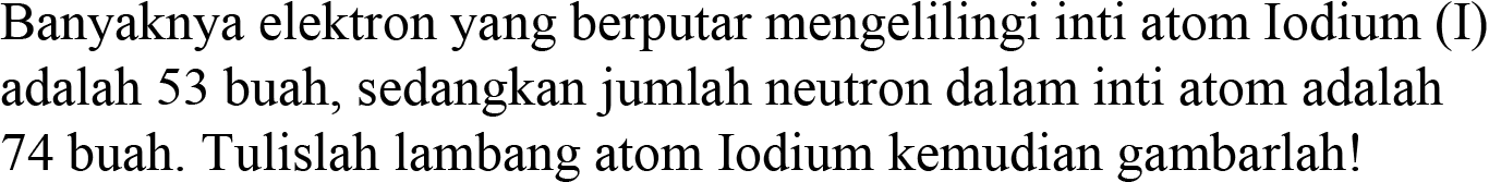 Banyaknya elektron yang berputar mengelilingi inti atom Iodium (I) adalah 53 buah, sedangkan jumlah neutron dalam inti atom adalah 74 buah. Tulislah lambang atom Iodium kemudian gambarlah!