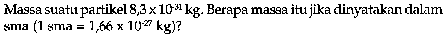Massa suatu partikel  8,3 x 10^(-31) kg . Berapa massa itu jika dinyatakan dalam sma  (1 sma=1,66 x 10^(-27) kg)  ?
