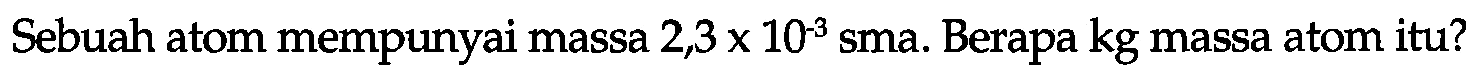 Sebuah atom mempunyai massa  2,3 x 10^(-3)  sma. Berapa kg massa atom itu?