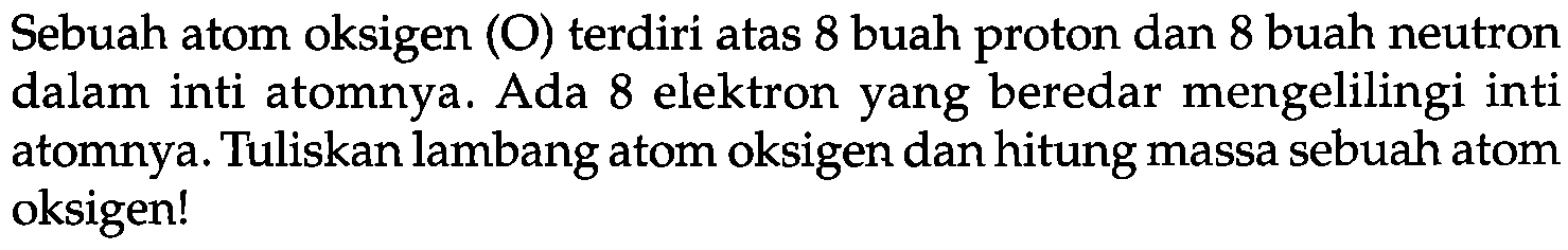 Sebuah atom oksigen  (O)  terdiri atas 8 buah proton dan 8 buah neutron dalam inti atomnya. Ada 8 elektron yang beredar mengelilingi inti atomnya. Tuliskan lambang atom oksigen dan hitung massa sebuah atom oksigen!