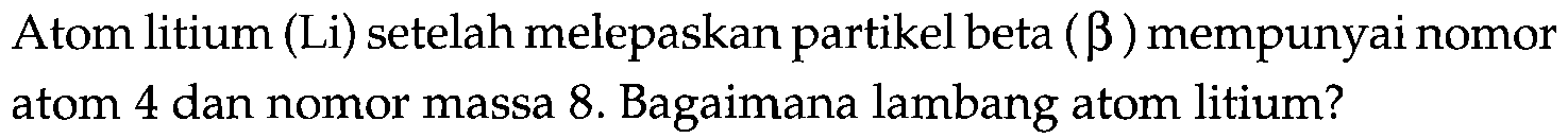 Atom litium (Li) setelah melepaskan partikel beta  (b) mempunyai nomor atom 4 dan nomor massa 8. Bagaimana lambang atom litium?