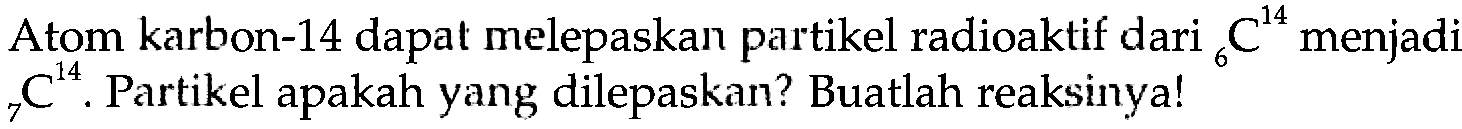 Atom karbon-14 dapat melepaskan partikel radioaktif dari 6C^14 menjadi  7C^14. Partikel apakah yang dilepaskan? Buatlah reaksinya!