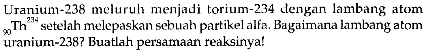 Uranium-238 meluruh menjadi torium-234 dengan lambang atom 90Th^234 setelah melepaskan sebuah partikel alfa. Bagaimana lambang atom uranium-238? Buatlah persamaan reaksinya!