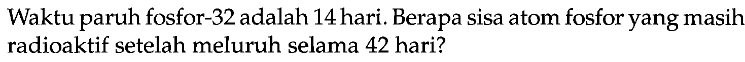 Waktu paruh fosfor- 32 adalah 14 hari. Berapa sisa atom fosfor yang masih radioaktif setelah meluruh selama 42 hari?