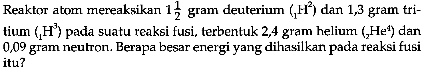 Reaktor atom mereaksikan 1 1/2 gram deuterium 2 1 H dan 1,3 gram tritium 3 1 H  pada suatu reaksi fusi, terbentuk 2,4 gram helium 4 2 He dan 0,09 gram neutron. Berapa besar energi yang dihasilkan pada reaksi fusi itu?