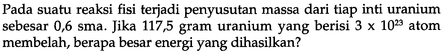 Pada suatu reaksi fisi terjadi penyusutan massa dari tiap inti uranium sebesar 0,6 sma. Jika 117,5 gram uranium yang berisi  3 x 10^(23)  atom membelah, berapa besar energi yang dihasilkan?