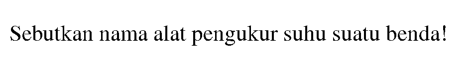 Sebutkan nama alat pengukur suhu suatu benda!