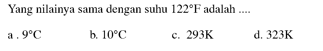 Yang nilainya sama dengan suhu  122 F  adalah  ... . 
a  . 9 C 
b.  10 C 
c.  293 K 
d.  323 K 