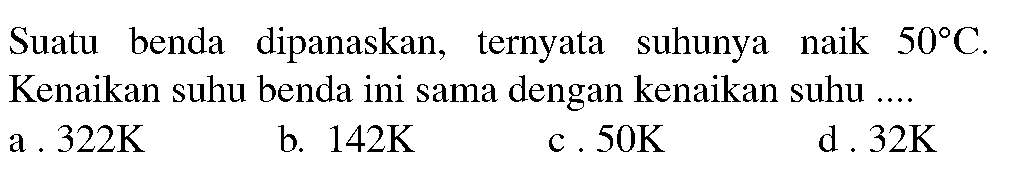 Suatu benda dipanaskan, ternyata suhunya naik  50 C . Kenaikan suhu benda ini sama dengan kenaikan suhu ....
