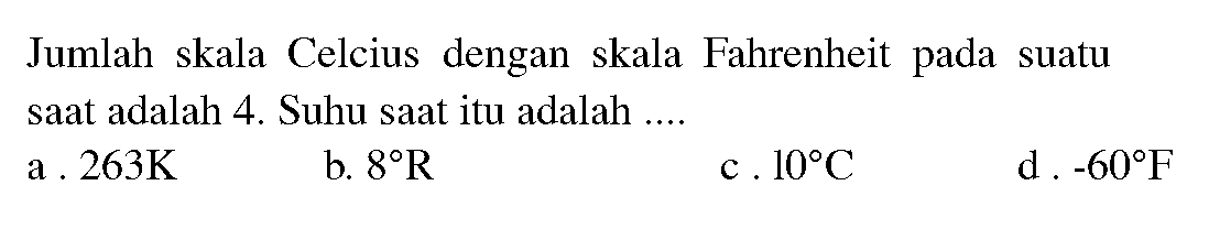 Jumlah skala Celcius dengan skala Fahrenheit pada suatu saat adalah 4. Suhu saat itu adalah ....
a . 263 K 
b.  8 R 
c.  10 C 
d .  -60 F 