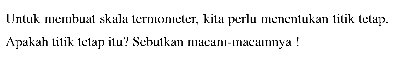 Untuk membuat skala termometer, kita perlu menentukan titik tetap. Apakah titik tetap itu? Sebutkan macam-macamnya!