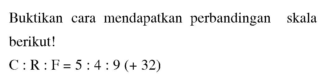 Buktikan cara mendapatkan perbandingan skala
berikut!

C : R : F = 5 : 4 : 9 (+32)
