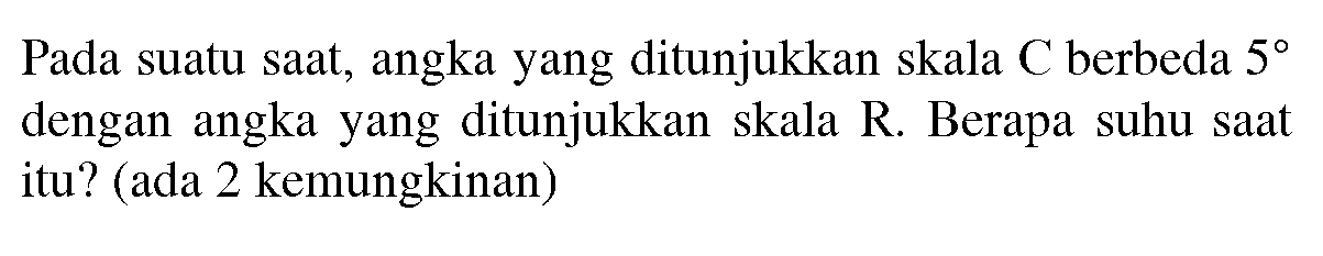 Pada suatu saat, angka yang ditunjukkan skala C berbeda  5  dengan angka yang ditunjukkan skala R. Berapa suhu saat itu? (ada 2 kemungkinan)